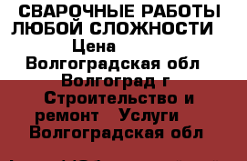 СВАРОЧНЫЕ РАБОТЫ ЛЮБОЙ СЛОЖНОСТИ › Цена ­ 500 - Волгоградская обл., Волгоград г. Строительство и ремонт » Услуги   . Волгоградская обл.